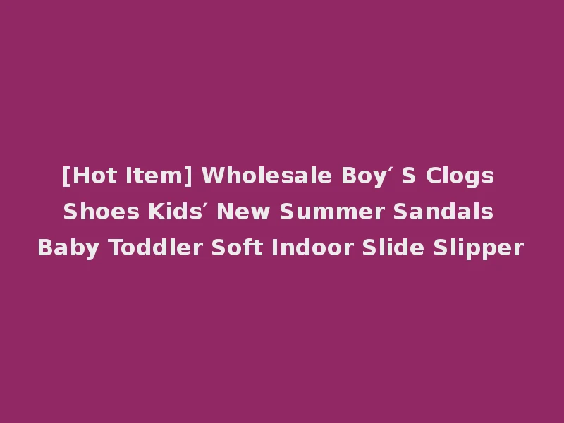 [Hot Item] Wholesale Boy′ S Clogs Shoes Kids′ New Summer Sandals Baby Toddler Soft Indoor Slide Slipper