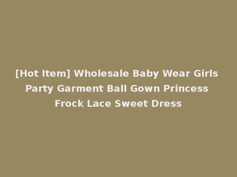 [Hot Item] Wholesale Baby Wear Girls Party Garment Ball Gown Princess Frock Lace Sweet Dress