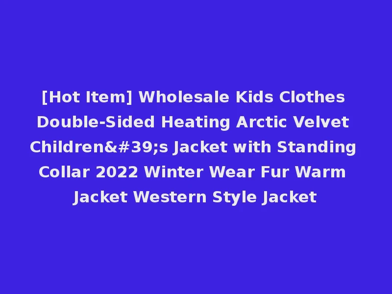 [Hot Item] Wholesale Kids Clothes Double-Sided Heating Arctic Velvet Children's Jacket with Standing Collar 2022 Winter Wear Fur Warm Jacket Western Style Jacket