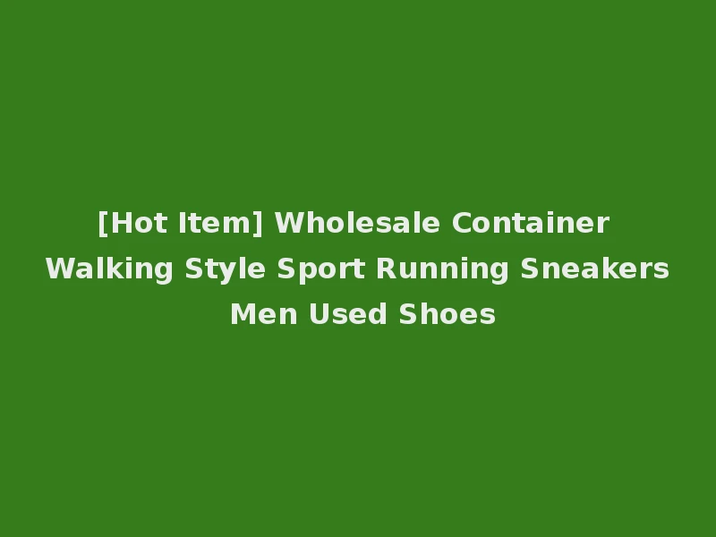 [Hot Item] Wholesale Container Walking Style Sport Running Sneakers Men Used Shoes