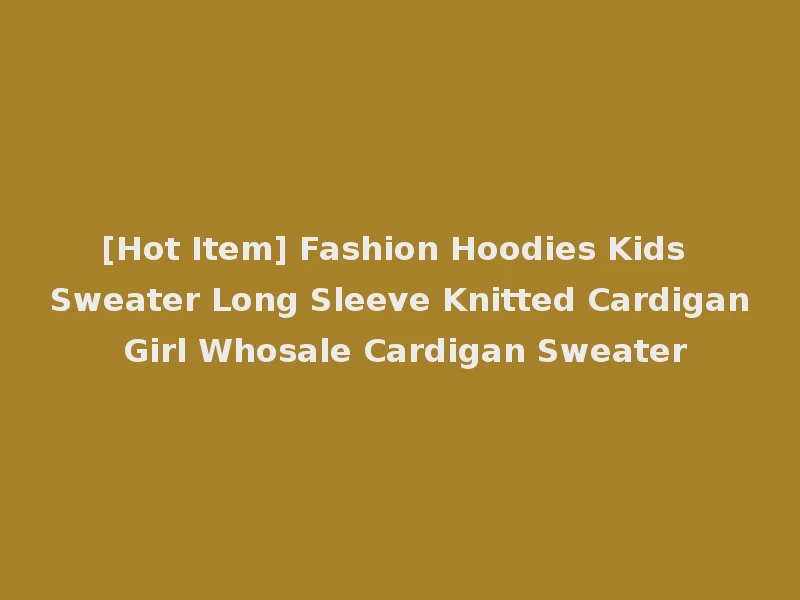 [Hot Item] Fashion Hoodies Kids Sweater Long Sleeve Knitted Cardigan Girl Whosale Cardigan Sweater