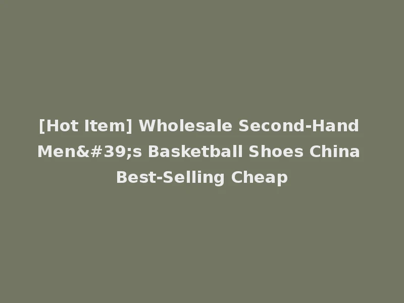 [Hot Item] Wholesale Second-Hand Men's Basketball Shoes China Best-Selling Cheap