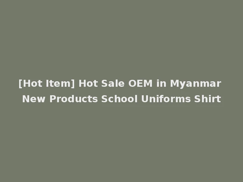 [Hot Item] Hot Sale OEM in Myanmar New Products School Uniforms Shirt