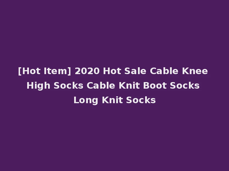 [Hot Item] 2020 Hot Sale Cable Knee High Socks Cable Knit Boot Socks Long Knit Socks