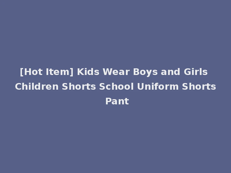 [Hot Item] Kids Wear Boys and Girls Children Shorts School Uniform Shorts Pant