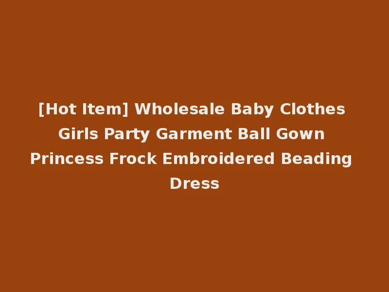 [Hot Item] Wholesale Baby Clothes Girls Party Garment Ball Gown Princess Frock Embroidered Beading Dress