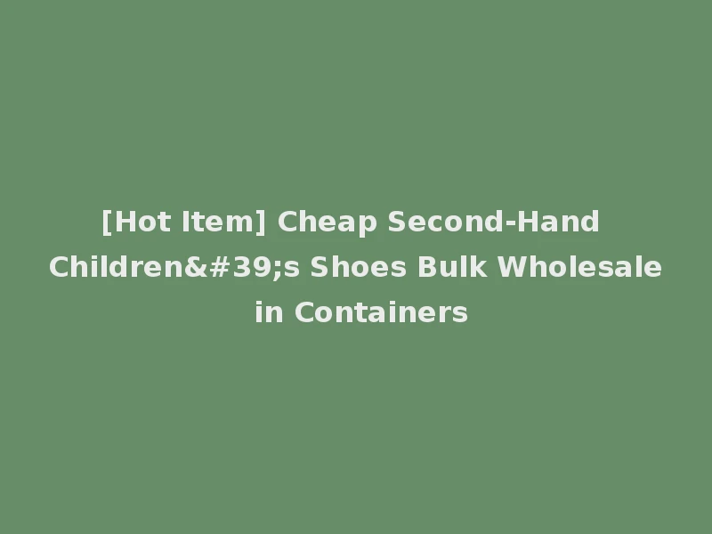 [Hot Item] Cheap Second-Hand Children's Shoes Bulk Wholesale in Containers