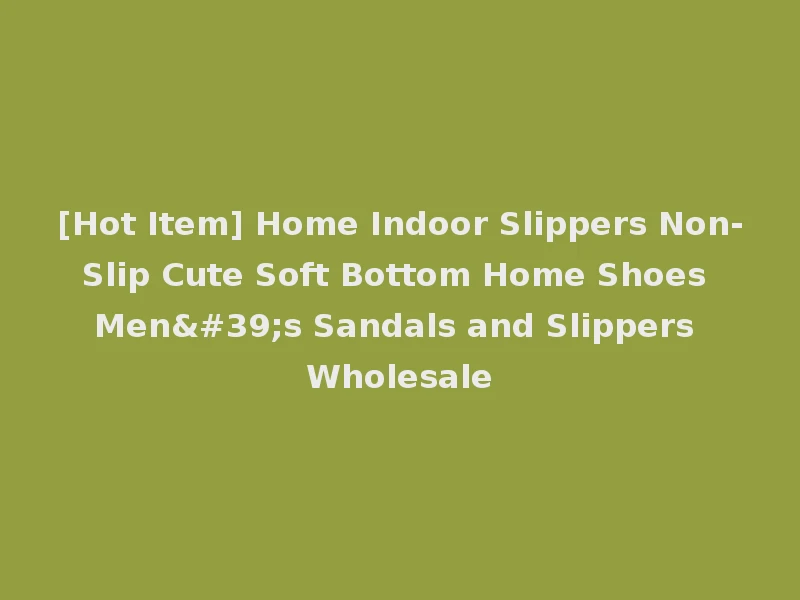 [Hot Item] Home Indoor Slippers Non-Slip Cute Soft Bottom Home Shoes Men's Sandals and Slippers Wholesale