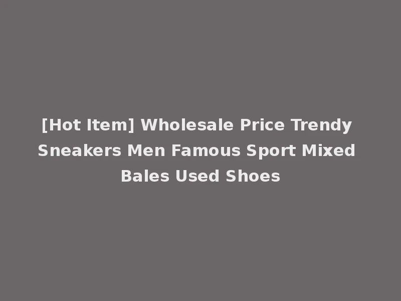 [Hot Item] Wholesale Price Trendy Sneakers Men Famous Sport Mixed Bales Used Shoes