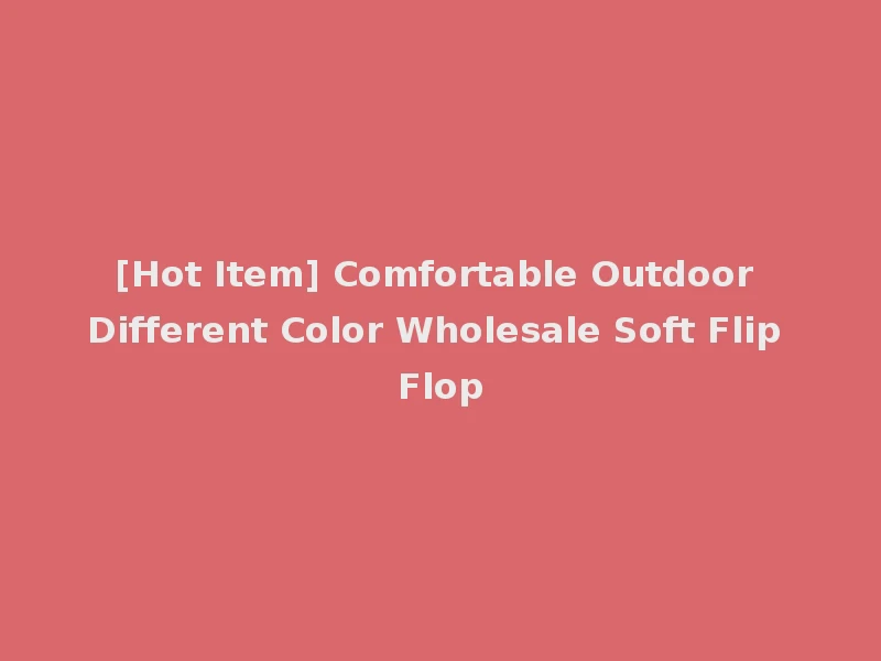 [Hot Item] Comfortable Outdoor Different Color Wholesale Soft Flip Flop