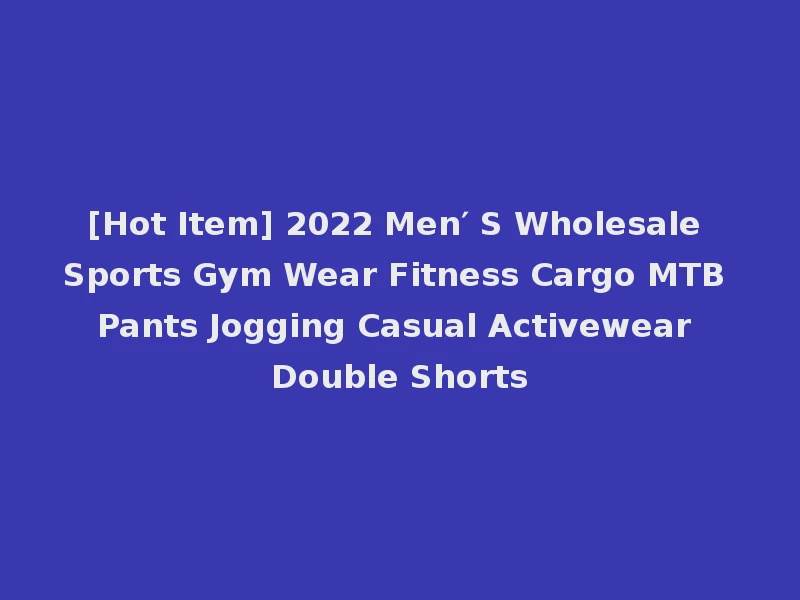 [Hot Item] 2022 Men′ S Wholesale Sports Gym Wear Fitness Cargo MTB Pants Jogging Casual Activewear Double Shorts