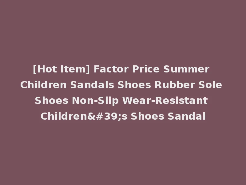[Hot Item] Factor Price Summer Children Sandals Shoes Rubber Sole Shoes Non-Slip Wear-Resistant Children's Shoes Sandal
