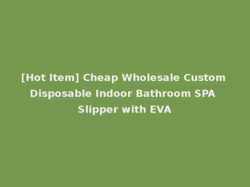 [Hot Item] Cheap Wholesale Custom Disposable Indoor Bathroom SPA Slipper with EVA