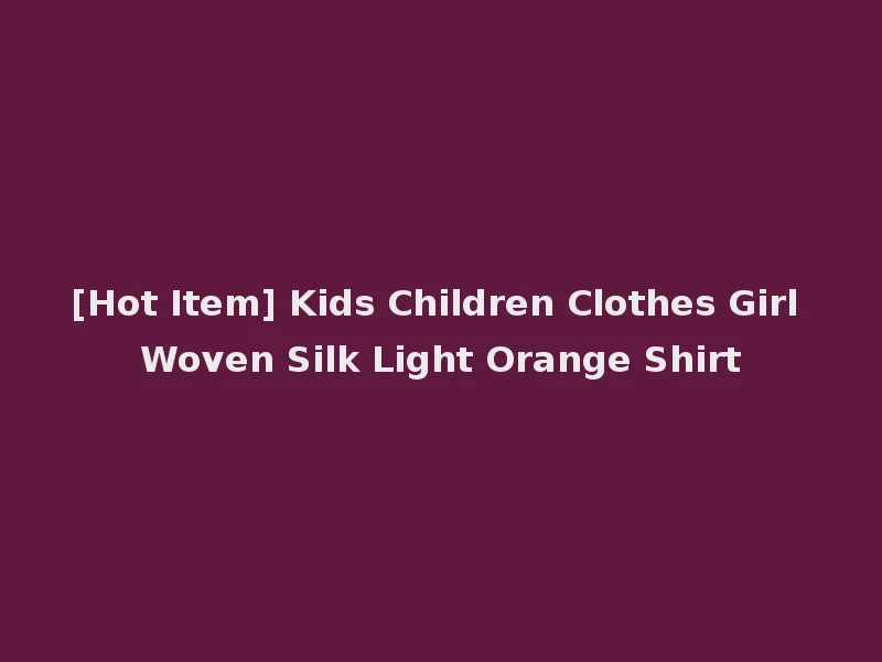 [Hot Item] Kids Children Clothes Girl Woven Silk Light Orange Shirt