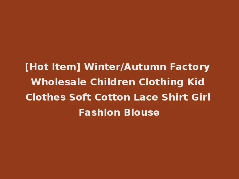 [Hot Item] Winter/Autumn Factory Wholesale Children Clothing Kid Clothes Soft Cotton Lace Shirt Girl Fashion Blouse