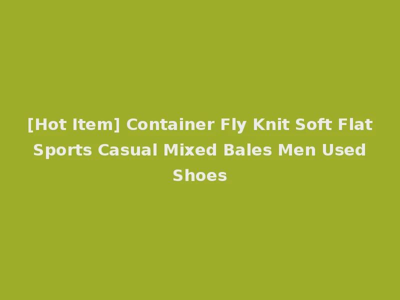 [Hot Item] Container Fly Knit Soft Flat Sports Casual Mixed Bales Men Used Shoes
