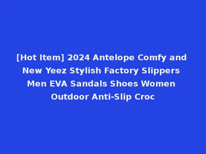 [Hot Item] 2024 Antelope Comfy and New Yeez Stylish Factory Slippers Men EVA Sandals Shoes Women Outdoor Anti-Slip Croc