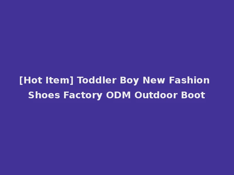 [Hot Item] Toddler Boy New Fashion Shoes Factory ODM Outdoor Boot