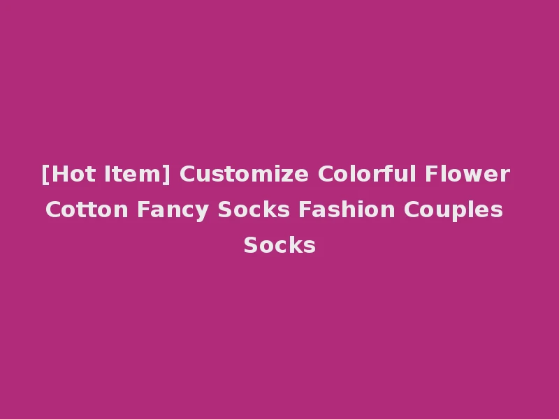 [Hot Item] Customize Colorful Flower Cotton Fancy Socks Fashion Couples Socks