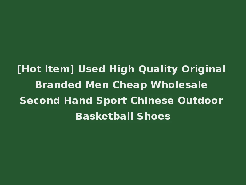 [Hot Item] Used High Quality Original Branded Men Cheap Wholesale Second Hand Sport Chinese Outdoor Basketball Shoes