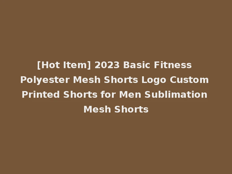 [Hot Item] 2023 Basic Fitness Polyester Mesh Shorts Logo Custom Printed Shorts for Men Sublimation Mesh Shorts