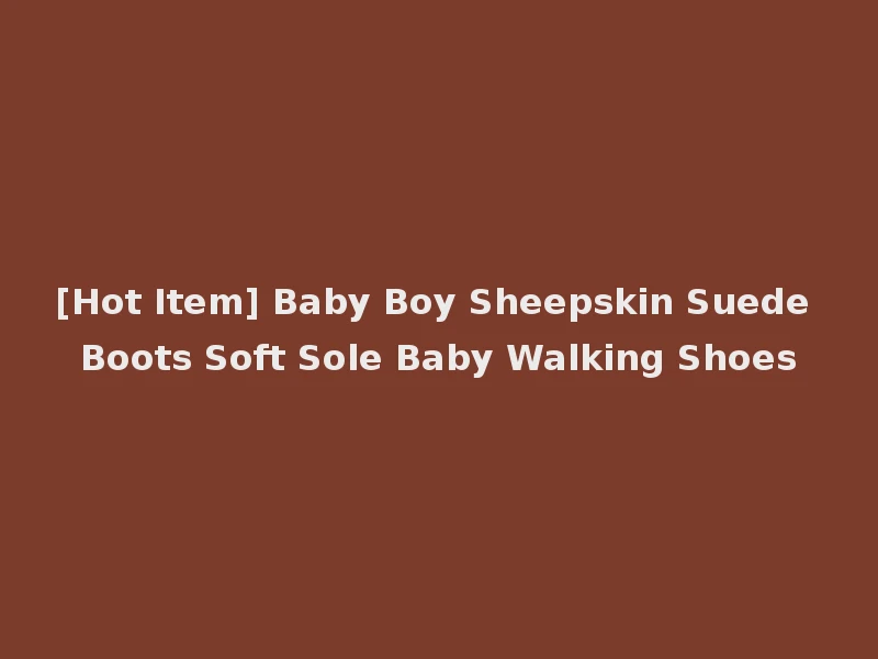 [Hot Item] Baby Boy Sheepskin Suede Boots Soft Sole Baby Walking Shoes