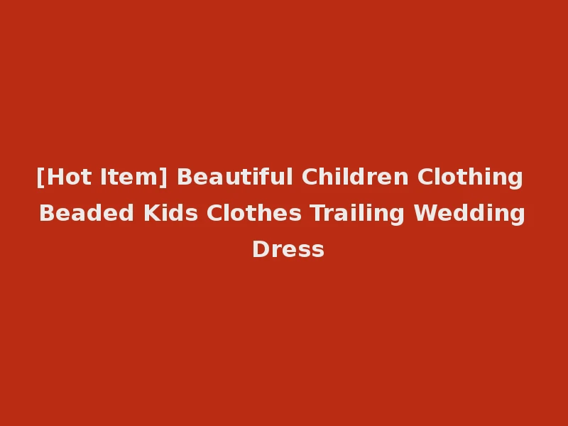 [Hot Item] Beautiful Children Clothing Beaded Kids Clothes Trailing Wedding Dress