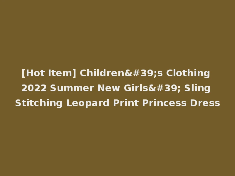 [Hot Item] Children's Clothing 2022 Summer New Girls' Sling Stitching Leopard Print Princess Dress