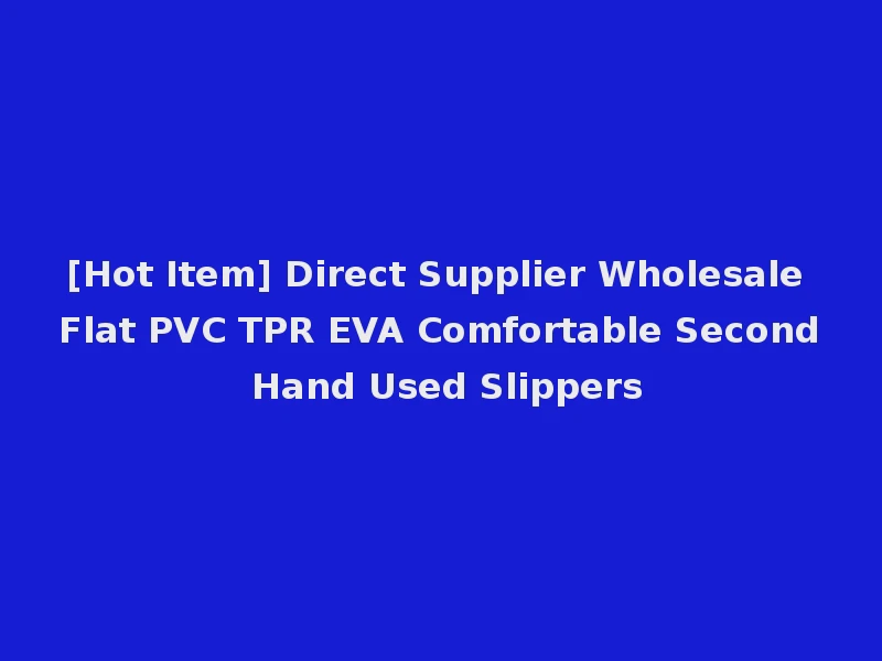 [Hot Item] Direct Supplier Wholesale Flat PVC TPR EVA Comfortable Second Hand Used Slippers