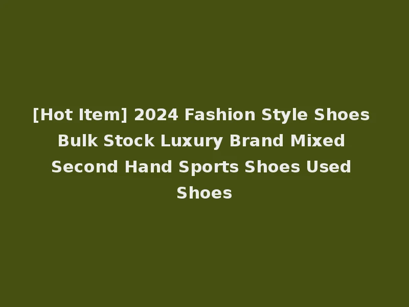 [Hot Item] 2024 Fashion Style Shoes Bulk Stock Luxury Brand Mixed Second Hand Sports Shoes Used Shoes