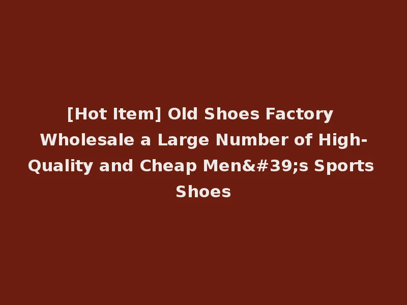 [Hot Item] Old Shoes Factory Wholesale a Large Number of High-Quality and Cheap Men's Sports Shoes