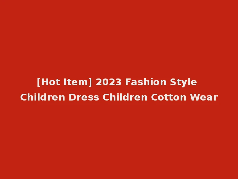 [Hot Item] 2023 Fashion Style Children Dress Children Cotton Wear