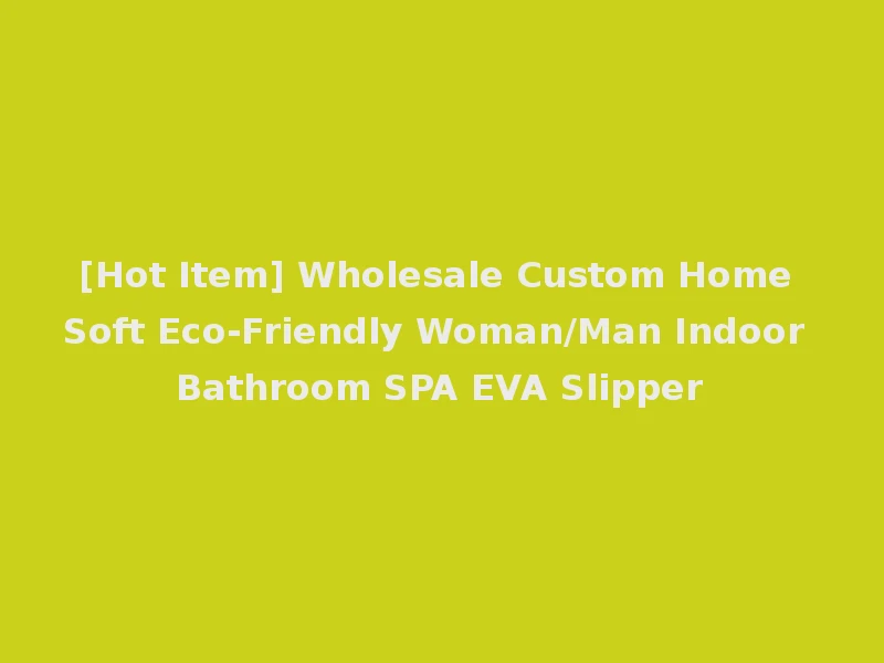 [Hot Item] Wholesale Custom Home Soft Eco-Friendly Woman/Man Indoor Bathroom SPA EVA Slipper