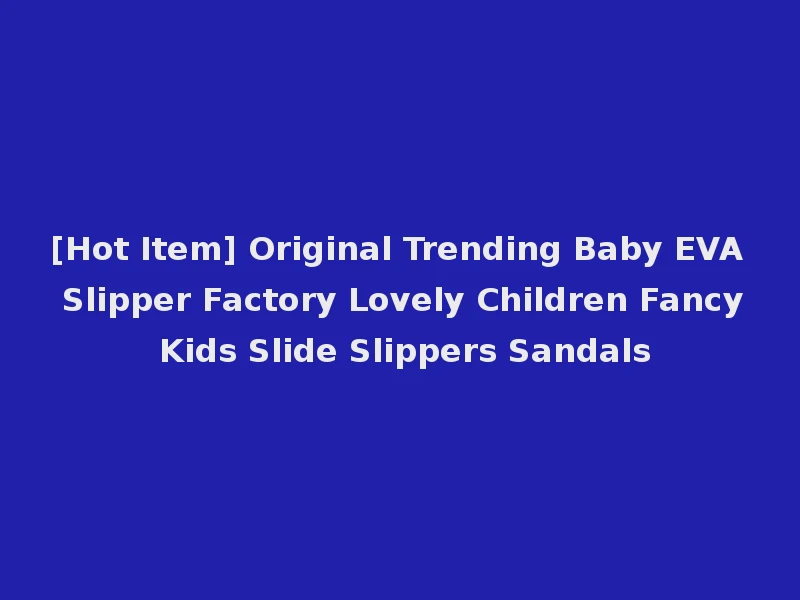 [Hot Item] Original Trending Baby EVA Slipper Factory Lovely Children Fancy Kids Slide Slippers Sandals