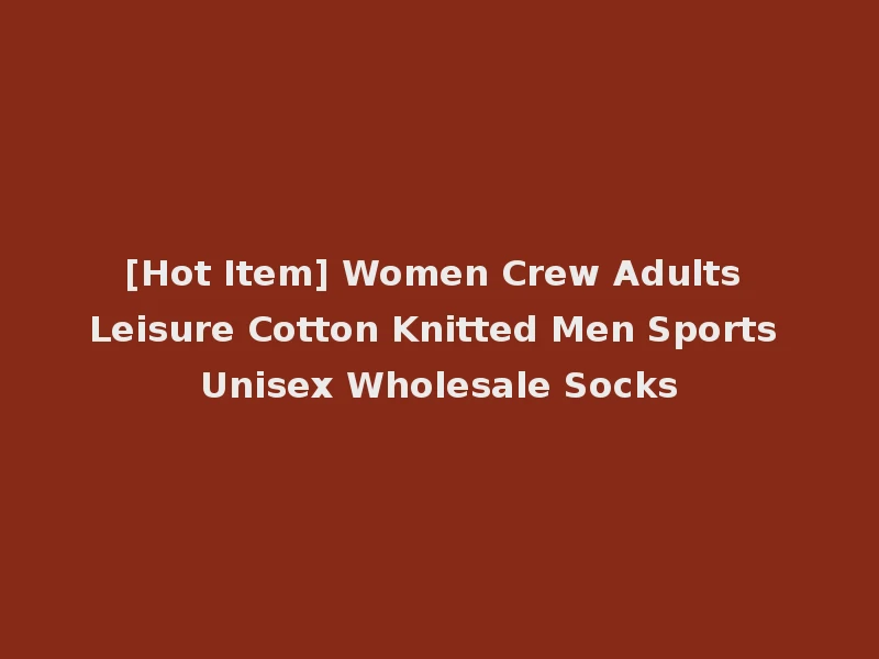 [Hot Item] Women Crew Adults Leisure Cotton Knitted Men Sports Unisex Wholesale Socks