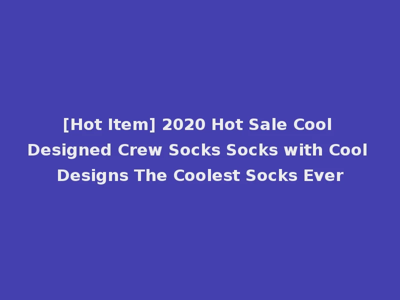 [Hot Item] 2020 Hot Sale Cool Designed Crew Socks Socks with Cool Designs The Coolest Socks Ever