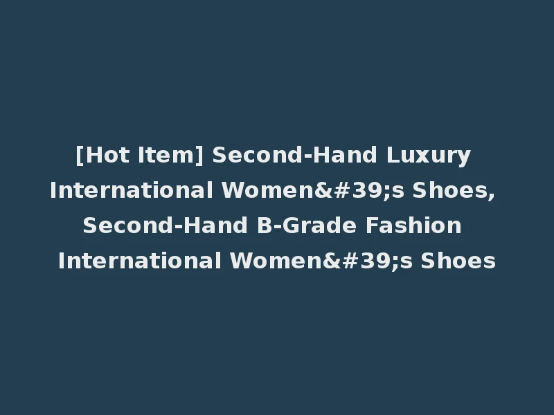 [Hot Item] Second-Hand Luxury International Women's Shoes, Second-Hand B-Grade Fashion International Women's Shoes