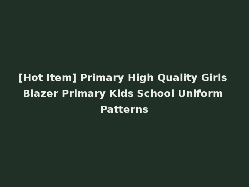 [Hot Item] Primary High Quality Girls Blazer Primary Kids School Uniform Patterns