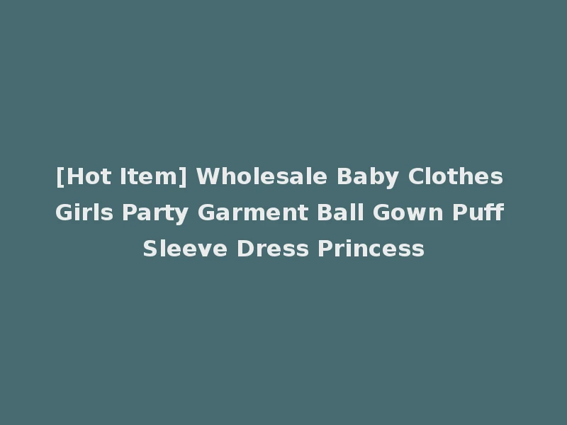 [Hot Item] Wholesale Baby Clothes Girls Party Garment Ball Gown Puff Sleeve Dress Princess