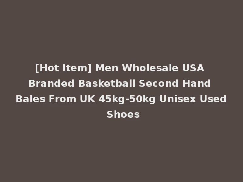 [Hot Item] Men Wholesale USA Branded Basketball Second Hand Bales From UK 45kg-50kg Unisex Used Shoes