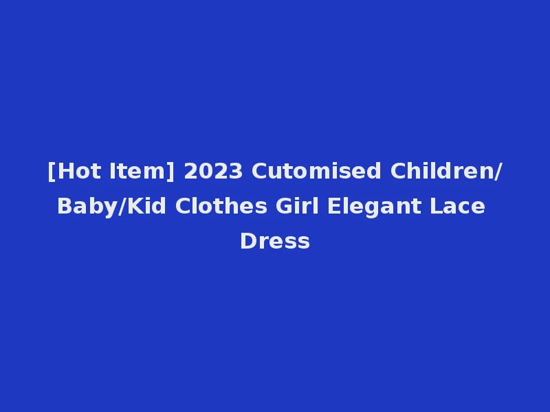 [Hot Item] 2023 Cutomised Children/Baby/Kid Clothes Girl Elegant Lace Dress