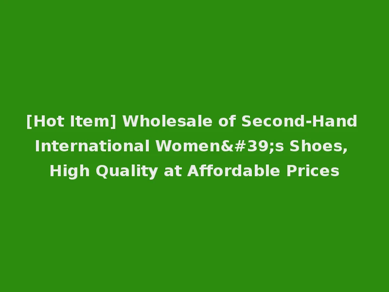 [Hot Item] Wholesale of Second-Hand International Women's Shoes, High Quality at Affordable Prices