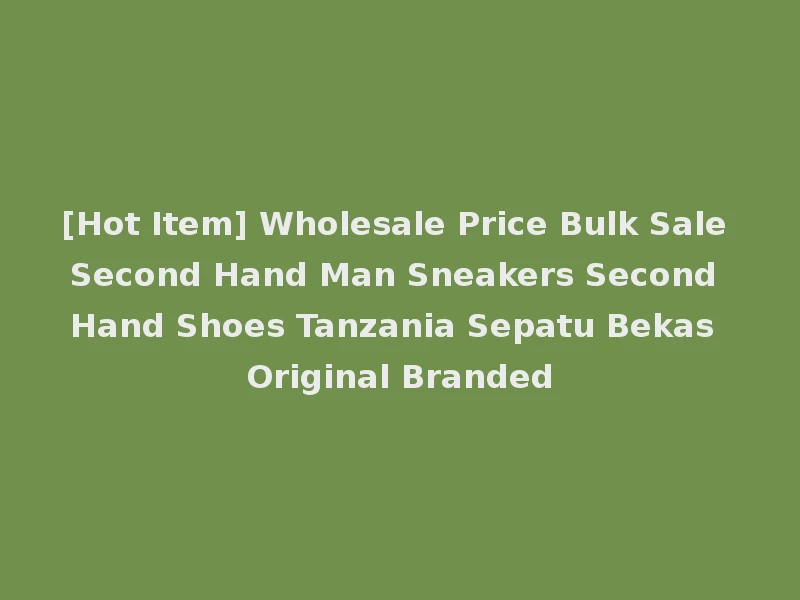 [Hot Item] Wholesale Price Bulk Sale Second Hand Man Sneakers Second Hand Shoes Tanzania Sepatu Bekas Original Branded