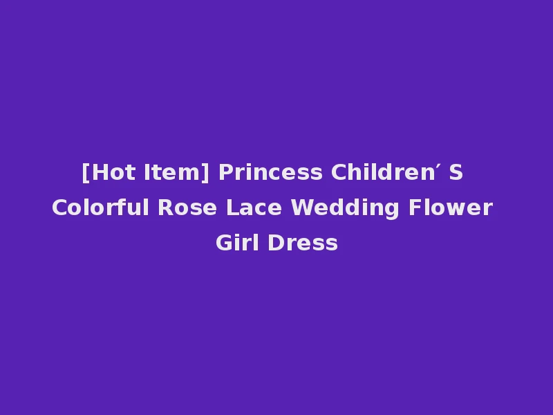 [Hot Item] Princess Children′ S Colorful Rose Lace Wedding Flower Girl Dress