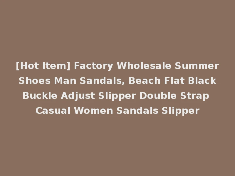 [Hot Item] Factory Wholesale Summer Shoes Man Sandals, Beach Flat Black Buckle Adjust Slipper Double Strap Casual Women Sandals Slipper