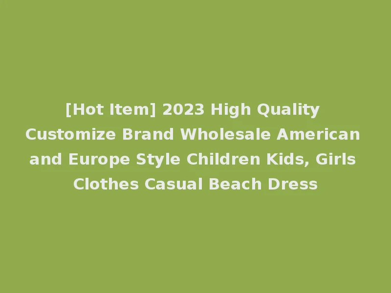 [Hot Item] 2023 High Quality Customize Brand Wholesale American and Europe Style Children Kids, Girls Clothes Casual Beach Dress