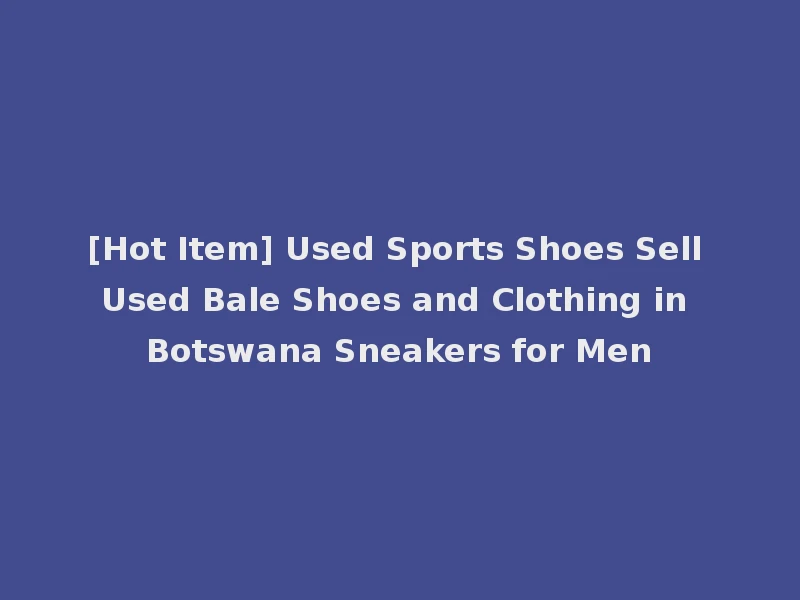 [Hot Item] Used Sports Shoes Sell Used Bale Shoes and Clothing in Botswana Sneakers for Men