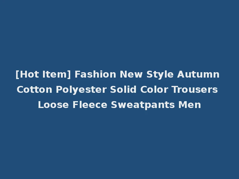 [Hot Item] Fashion New Style Autumn Cotton Polyester Solid Color Trousers Loose Fleece Sweatpants Men