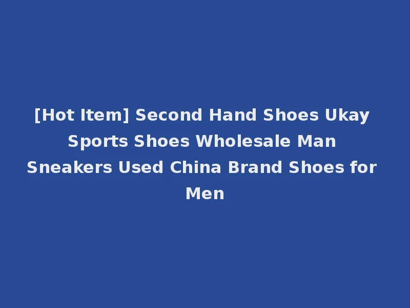 [Hot Item] Second Hand Shoes Ukay Sports Shoes Wholesale Man Sneakers Used China Brand Shoes for Men
