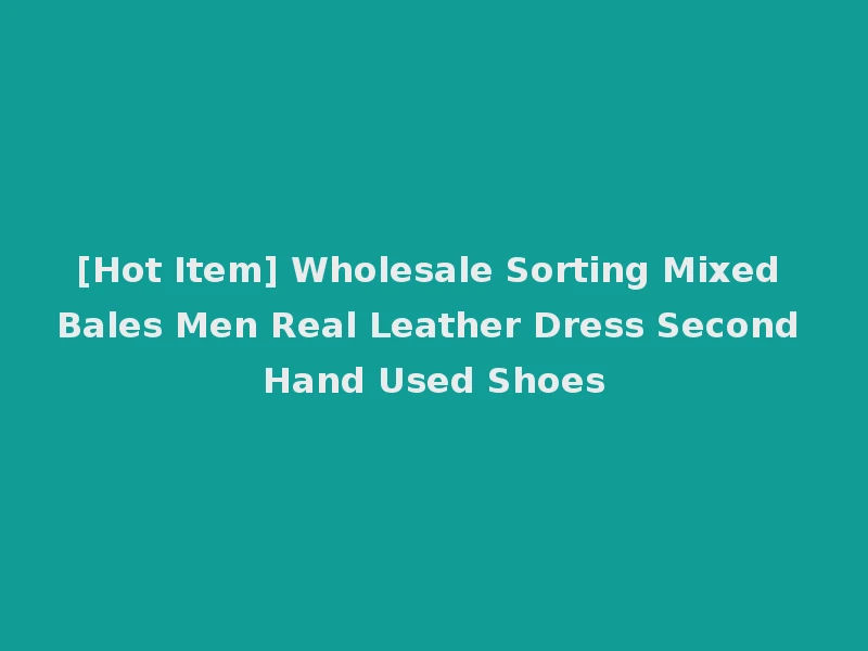 [Hot Item] Wholesale Sorting Mixed Bales Men Real Leather Dress Second Hand Used Shoes